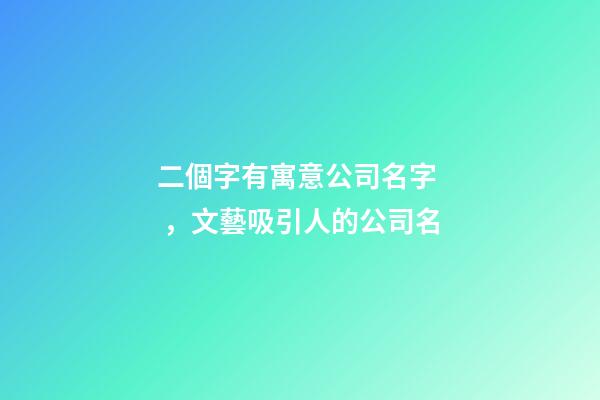二個字有寓意公司名字，文藝吸引人的公司名
